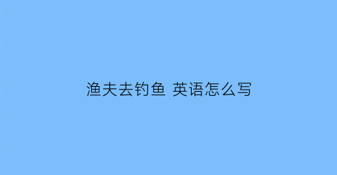 渔夫去钓鱼 英语怎么写